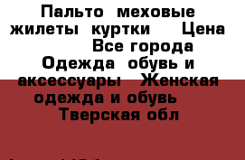 Пальто, меховые жилеты, куртки.  › Цена ­ 500 - Все города Одежда, обувь и аксессуары » Женская одежда и обувь   . Тверская обл.